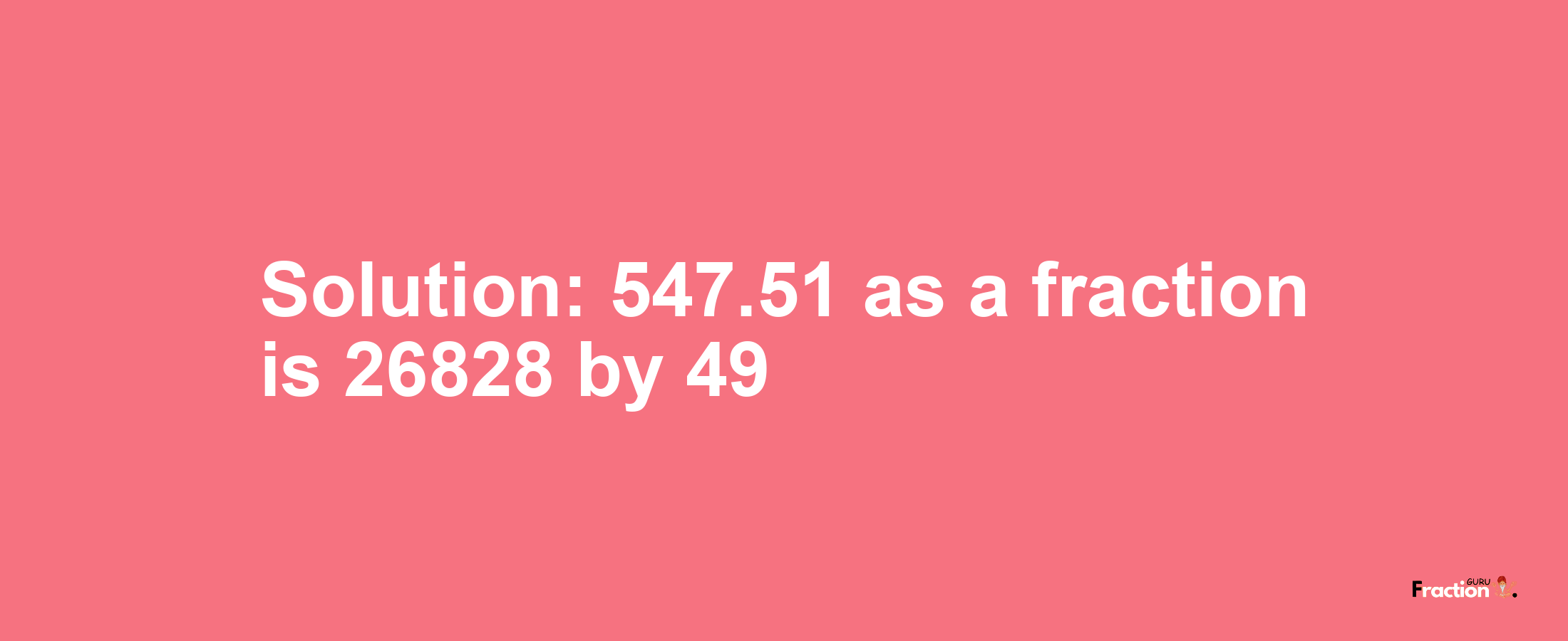 Solution:547.51 as a fraction is 26828/49